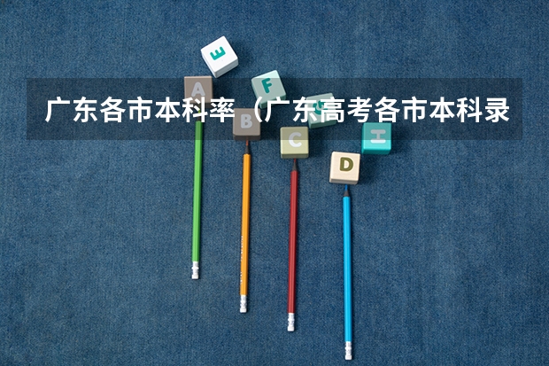 广东各市本科率(广东高考各市本科录取率排名)