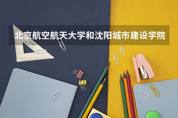 北京航空航天大学和沈阳城市建设学院哪个好 录取分数线对比一览