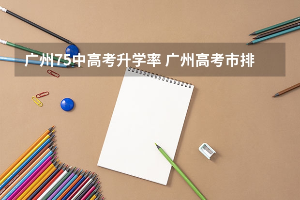 广州75中高考升学率 广州高考市排名和省排的关系
