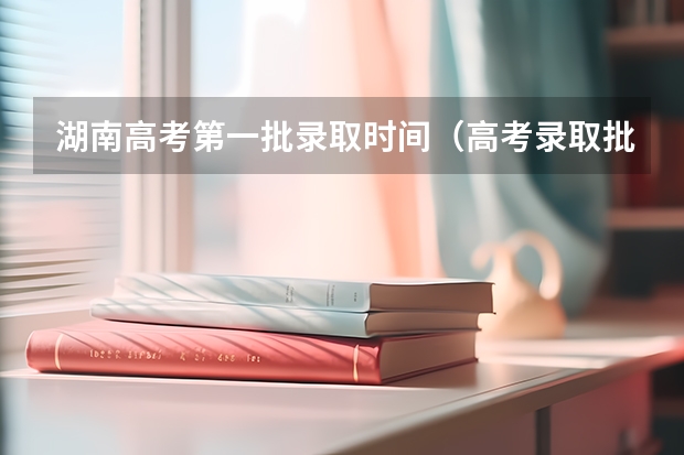 湖南高考第一批录取时间（高考录取批次时间）