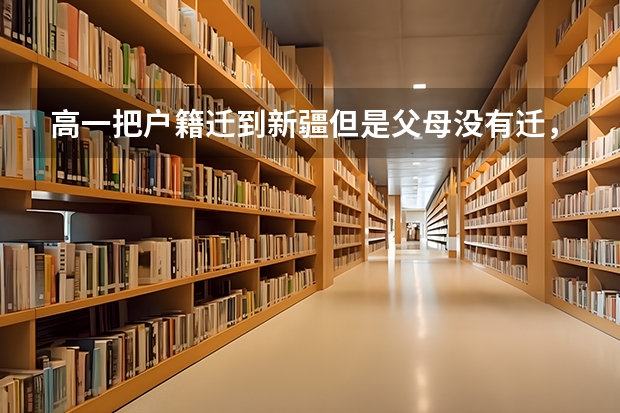 高一把户籍迁到新疆但是父母没有迁,且在外地上的高中,三年后能参加新疆高考吗,能按照新疆的录取分吗?