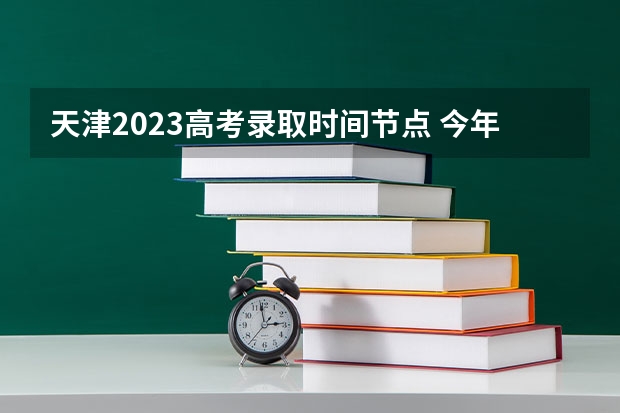 天津2023高考录取时间节点 今年高考志愿填报时间明细表