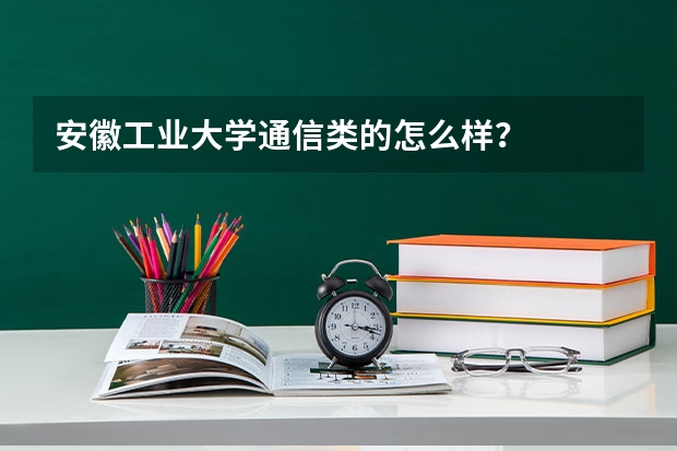 安徽工业大学通信类的怎么样?