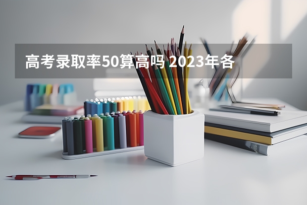 高考录取率50算高吗 2023年各省高考录取率