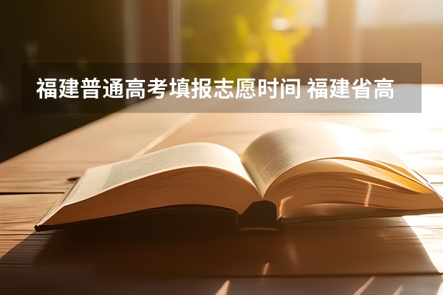 福建普通高考填报志愿时间 福建省高考志愿填报时间