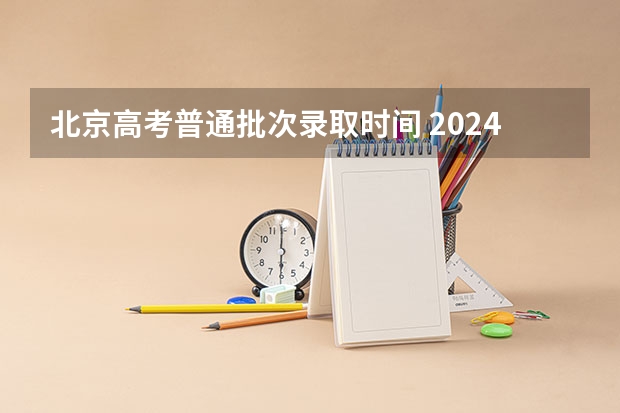 北京高考普通批次录取时间 2024北京高考几月几号开始录取