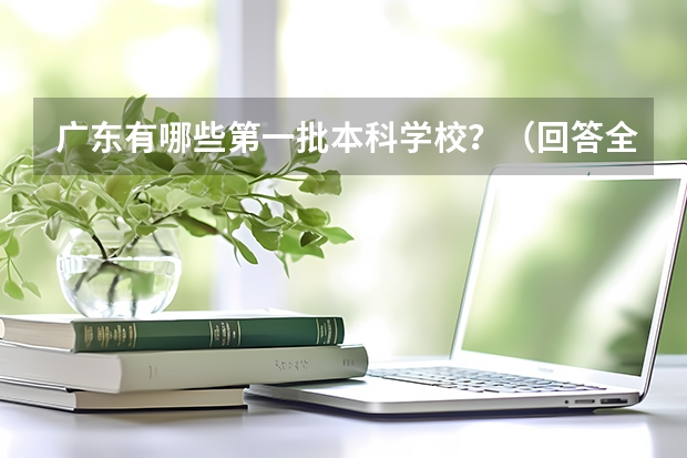 广东有哪些第一批本科学校?(回答全面一点,有急用,谢谢)