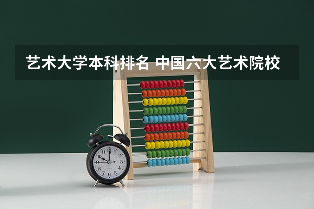艺术大学本科排名 中国六大艺术院校最新排名