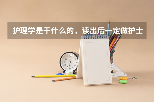 护理学是干什么的,读出后一定做护士吗