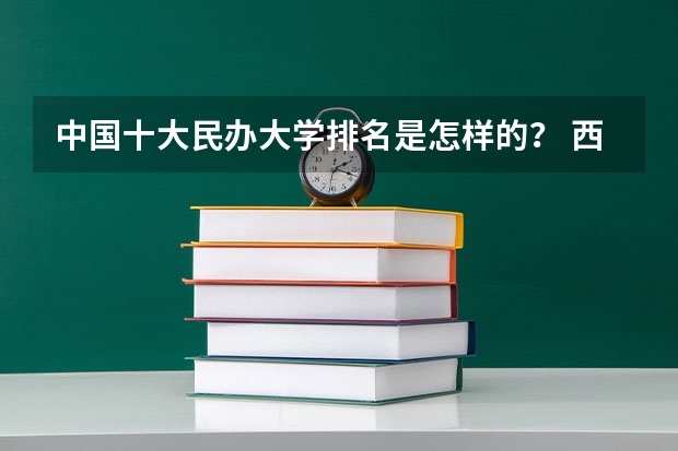 中国十大民办大学排名是怎样的？ 西安最好的民办大学排名