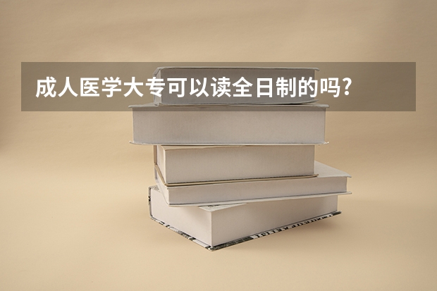 成人医学大专可以读全日制的吗?
