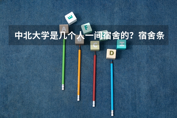 中北大学是几个人一间宿舍的?宿舍条件怎么样?