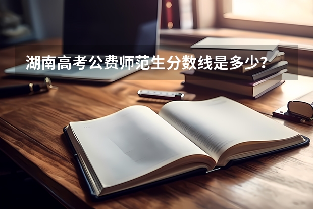湖南高考公费师范生分数线是多少？