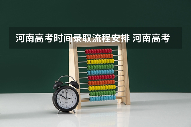 河南高考时间录取流程安排 河南高考专业录取顺序规则