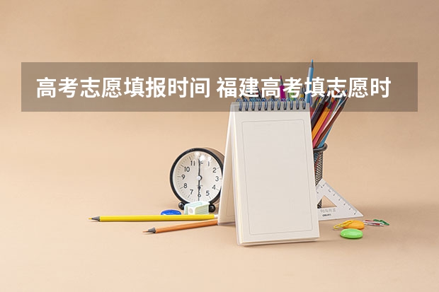 高考志愿填报时间 福建高考填志愿时间和截止时间