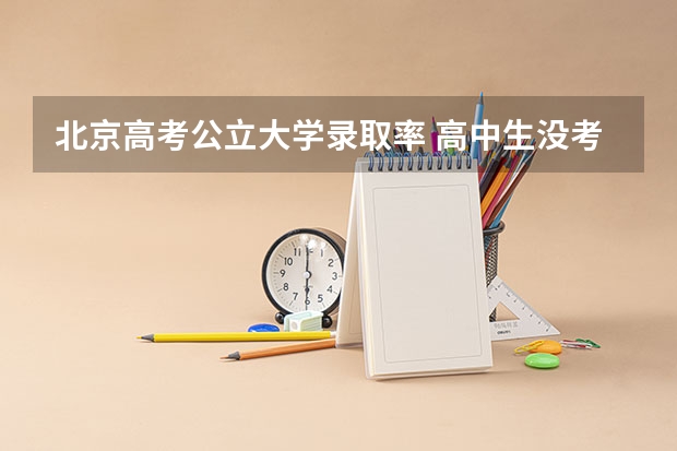北京高考公立大学录取率 高中生没考上大学的概率有多低？