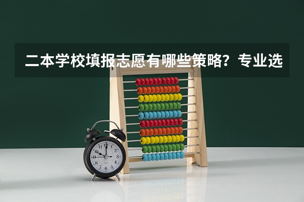 二本学校填报志愿有哪些策略？专业选择应该注重什么？