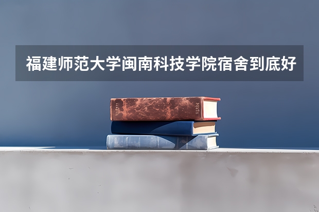福建师范大学闽南科技学院宿舍到底好不好 学校环境怎么样 师资力量呢 毕业盖的是福建师大的章吗