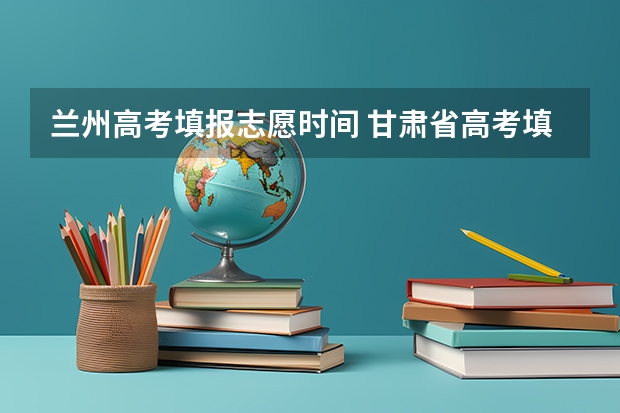 兰州高考填报志愿时间 甘肃省高考填报志愿时间