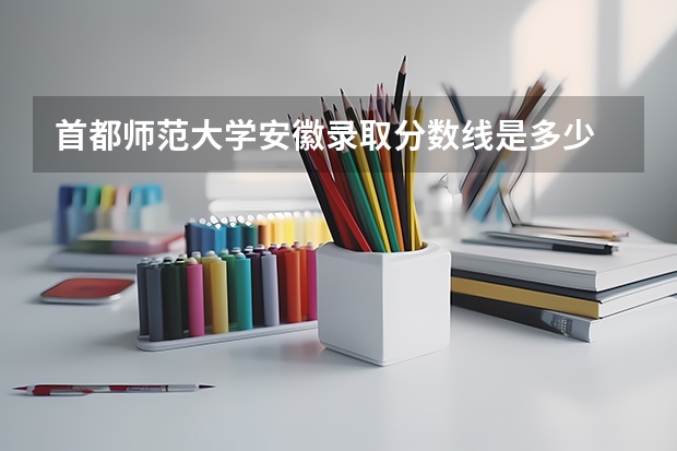 首都师范大学安徽录取分数线是多少 首都师范大学安徽招生人数是多少