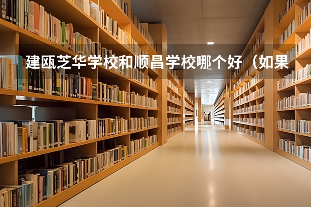 建瓯芝华学校和顺昌学校哪个好(如果可以的话说出两个学校的优缺点)