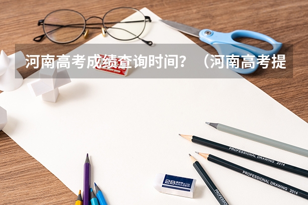 河南高考成绩查询时间?(河南高考提前批录取结果查询时间)