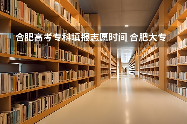 合肥高考专科填报志愿时间 合肥大专录取分数线2023