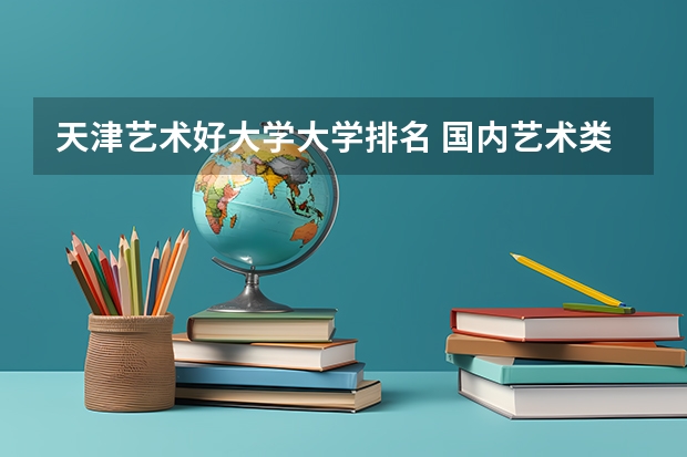 天津艺术好大学大学排名 国内艺术类大学排名
