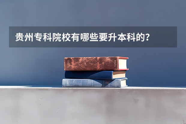贵州专科院校有哪些要升本科的?