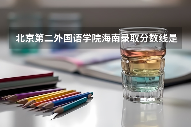 北京第二外国语学院海南录取分数线是多少 北京第二外国语学院海南招生人数是多少