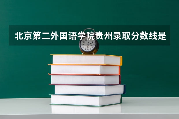 北京第二外国语学院贵州录取分数线是多少 北京第二外国语学院贵州招生人数是多少