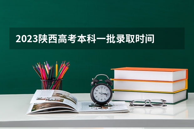 2023陕西高考本科一批录取时间 09陕西省高考第专科录取时间