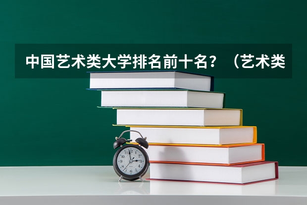 中国艺术类大学排名前十名？（艺术类大学排名）
