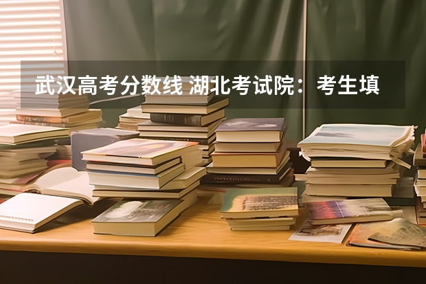 武汉高考分数线 湖北考试院：考生填报各批次志愿应注意的问题