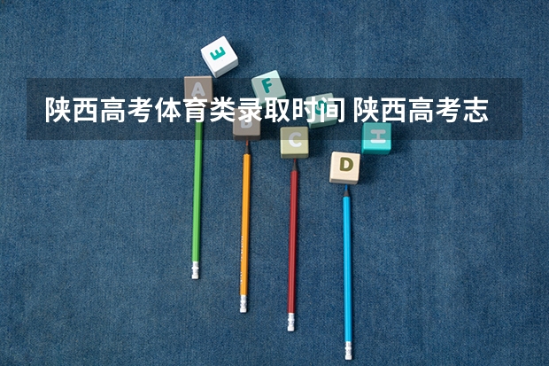 陕西高考体育类录取时间 陕西高考志愿专科填报时间