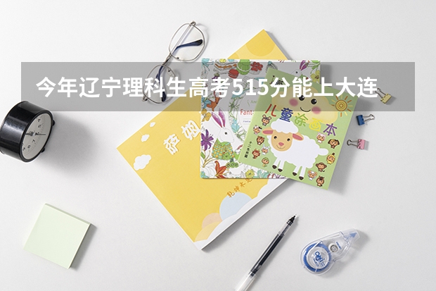 今年辽宁理科生高考515分能上大连大学吗?