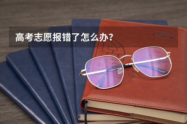 高考志愿报错了怎么办？