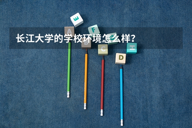 长江大学的学校环境怎么样？
