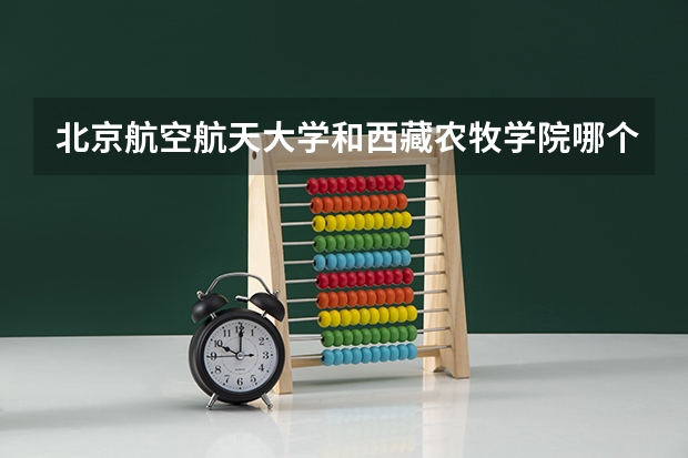 北京航空航天大学和西藏农牧学院哪个好 录取分数线对比一览