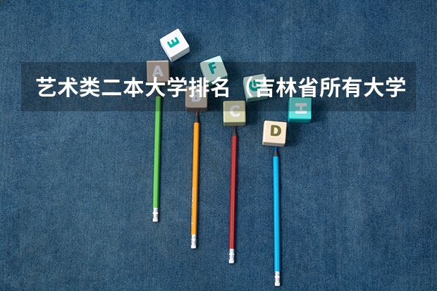 艺术类二本大学排名（吉林省所有大学排名及录取分数线）