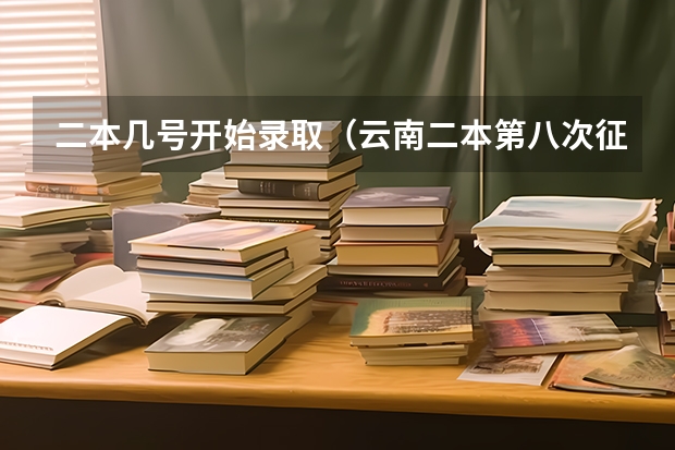 二本几号开始录取（云南二本第八次征集志愿录取时间）