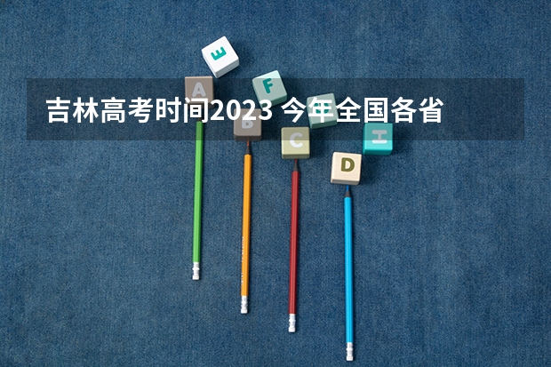 吉林高考时间2023 今年全国各省的高考志愿填报时间是几号？