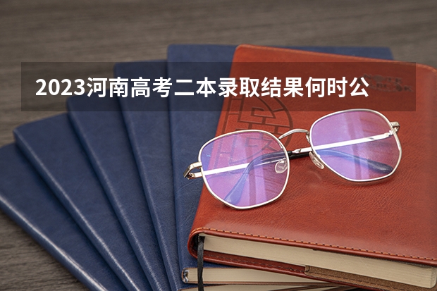 2023河南高考二本录取结果何时公布？ 2023年河南省高考志愿填报及录取时间一览表（附