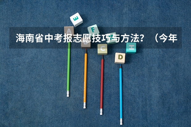 海南省中考报志愿技巧与方法？（今年全国各省的高考志愿填报时间是几号？）