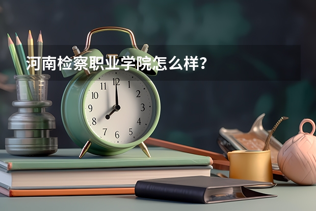 河南检察职业学院怎么样？