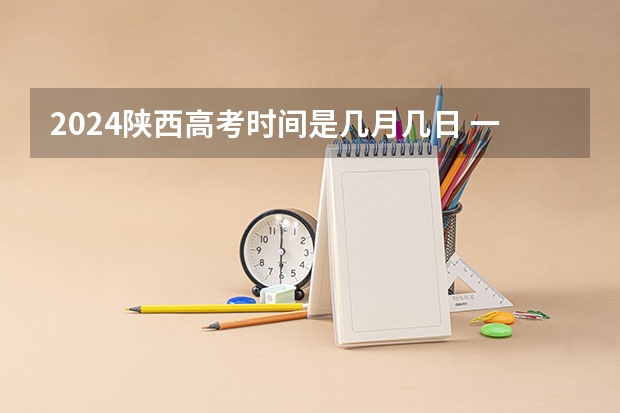 2024陕西高考时间是几月几日 一共考几天(2023陕西高考本科一批录取时间)