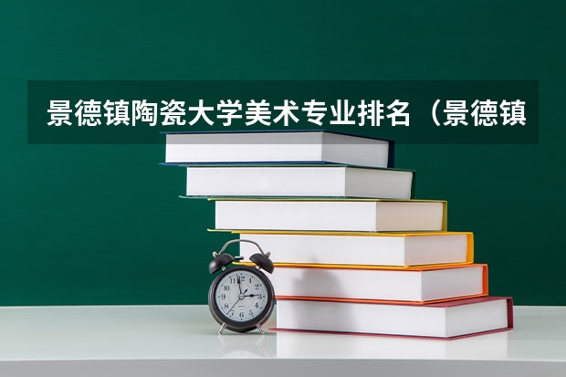 景德镇陶瓷大学美术专业排名（景德镇陶瓷大学全国排名）
