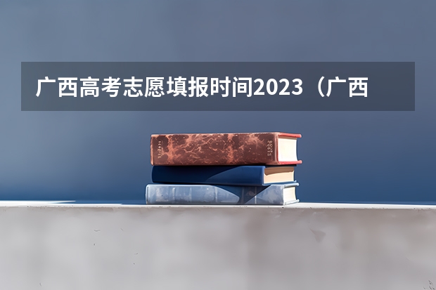 广西高考志愿填报时间2023(广西09高考网上志愿填报时间)
