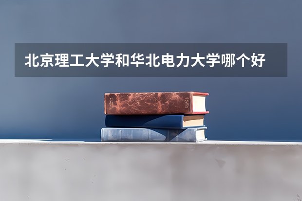 北京理工大学和华北电力大学哪个好 录取分数线对比一览