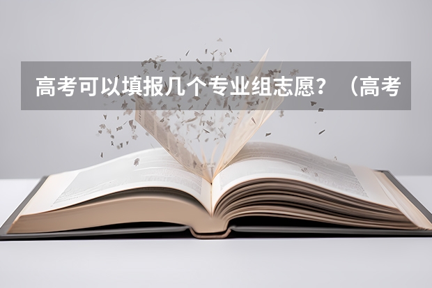 高考可以填报几个专业组志愿？（高考志愿填几个学校几个专业）